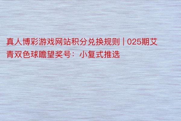真人博彩游戏网站积分兑换规则 | 025期艾青双色球瞻望奖号：小复式推选
