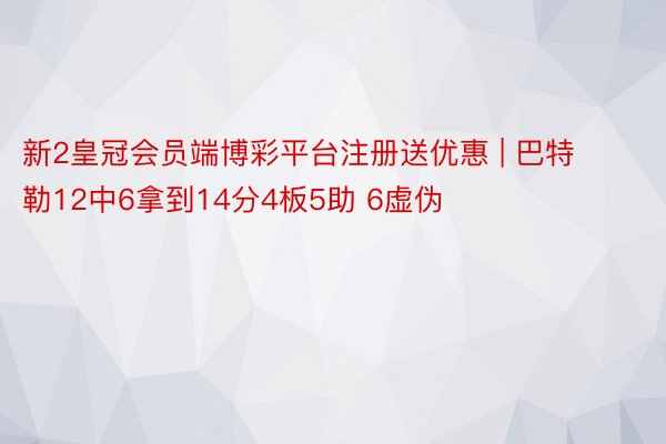 新2皇冠会员端博彩平台注册送优惠 | 巴特勒12中6拿到14分4板5助 6虚伪