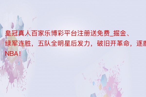 皇冠真人百家乐博彩平台注册送免费_掘金、绿军连胜，五队全明星后发力，破旧开革命，逐鹿NBA！