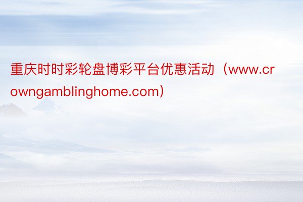 重庆时时彩轮盘博彩平台优惠活动（www.crowngamblinghome.com）
