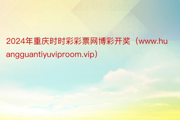 2024年重庆时时彩彩票网博彩开奖（www.huangguantiyuviproom.vip）