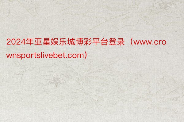 2024年亚星娱乐城博彩平台登录（www.crownsportslivebet.com）