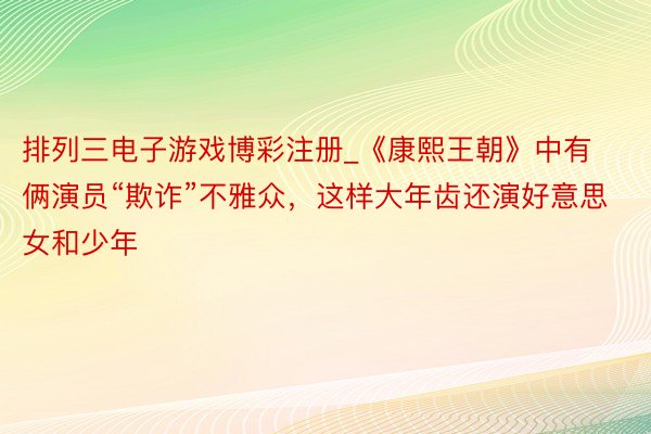排列三电子游戏博彩注册_《康熙王朝》中有俩演员“欺诈”不雅众，这样大年齿还演好意思女和少年