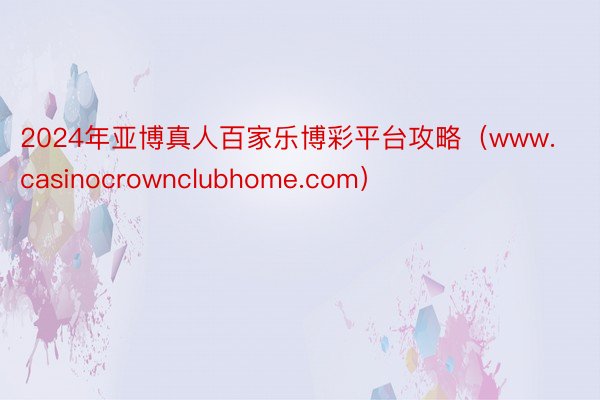 2024年亚博真人百家乐博彩平台攻略（www.casinocrownclubhome.com）