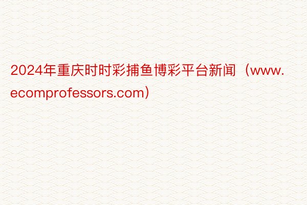 2024年重庆时时彩捕鱼博彩平台新闻（www.ecomprofessors.com）