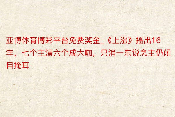 亚博体育博彩平台免费奖金_《上涨》播出16年，七个主演六个成大咖，只消一东说念主仍闭目掩耳