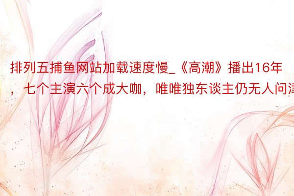 排列五捕鱼网站加载速度慢_《高潮》播出16年，七个主演六个成大咖，唯唯独东谈主仍无人问津