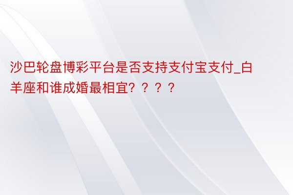 沙巴轮盘博彩平台是否支持支付宝支付_白羊座和谁成婚最相宜？？？？