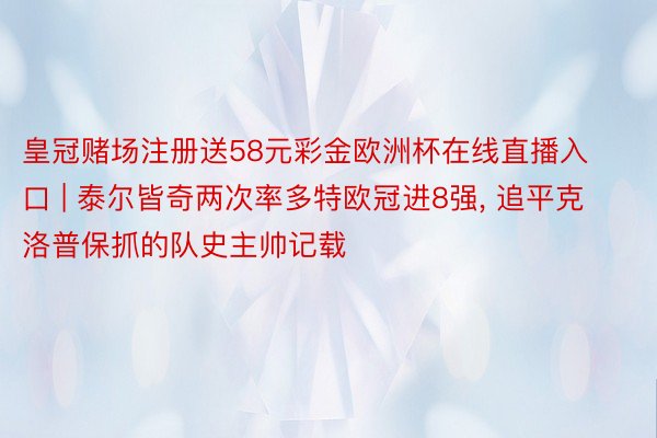 皇冠赌场注册送58元彩金欧洲杯在线直播入口 | 泰尔皆奇两次率多特欧冠进8强, 追平克洛普保抓的队史主帅记载