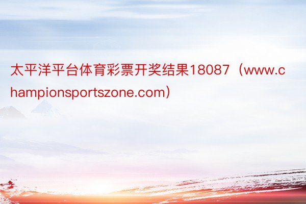 太平洋平台体育彩票开奖结果18087（www.championsportszone.com）