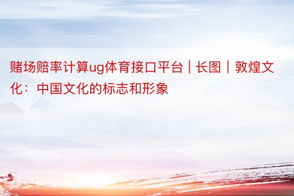 赌场赔率计算ug体育接口平台 | 长图｜敦煌文化：中国文化的标志和形象
