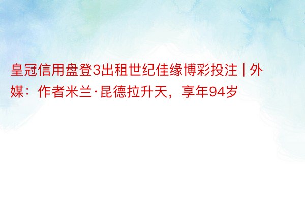 皇冠信用盘登3出租世纪佳缘博彩投注 | 外媒：作者米兰·昆德拉升天，享年94岁