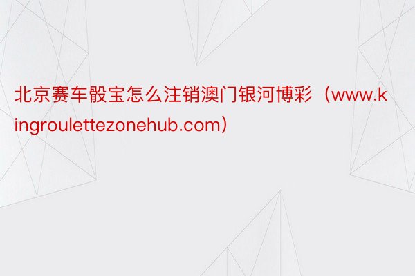 北京赛车骰宝怎么注销澳门银河博彩（www.kingroulettezonehub.com）