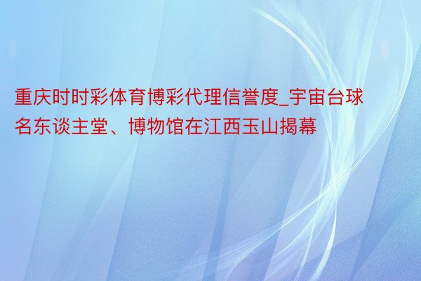 重庆时时彩体育博彩代理信誉度_宇宙台球名东谈主堂、博物馆在江西玉山揭幕