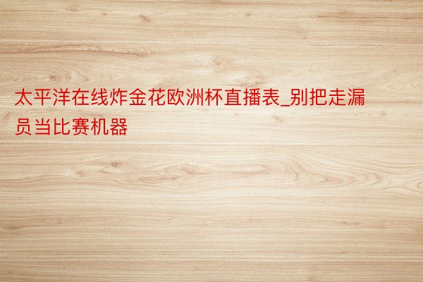 太平洋在线炸金花欧洲杯直播表_别把走漏员当比赛机器