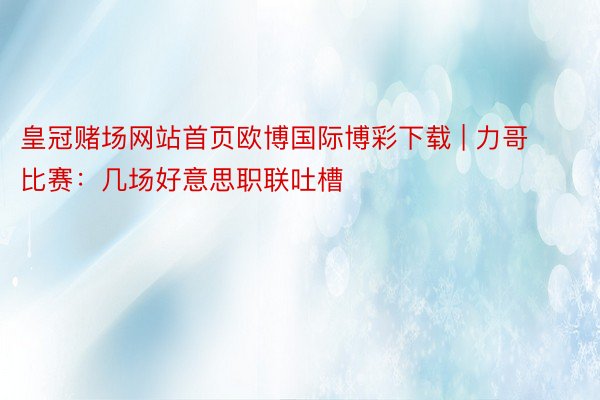 皇冠赌场网站首页欧博国际博彩下载 | 力哥比赛：几场好意思职联吐槽