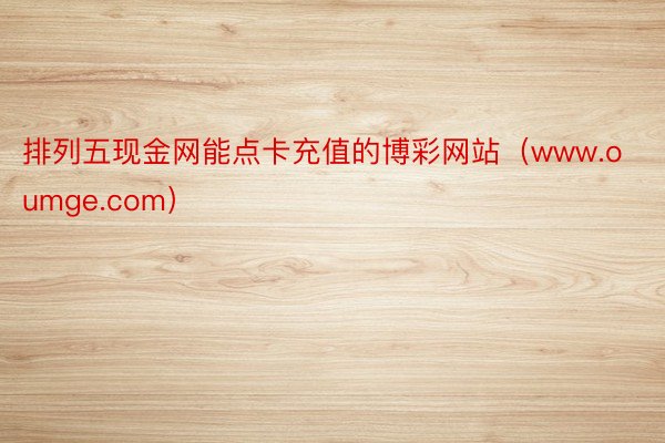 排列五现金网能点卡充值的博彩网站（www.oumge.com）