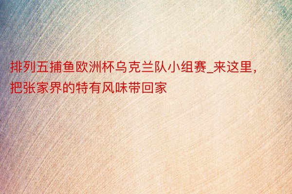 排列五捕鱼欧洲杯乌克兰队小组赛_来这里，把张家界的特有风味带回家