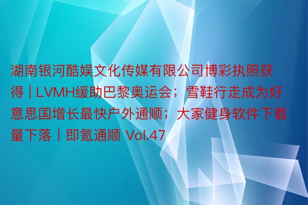 湖南银河酷娱文化传媒有限公司博彩执照获得 | LVMH缓助巴黎奥运会；雪鞋行走成为好意思国增长最快户外通顺；大家健身软件下载量下落丨即氪通顺 Vol.47
