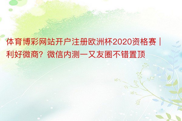 体育博彩网站开户注册欧洲杯2020资格赛 | 利好微商？微信内测一又友圈不错置顶