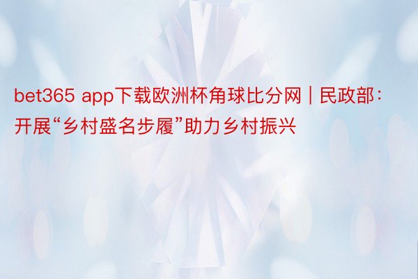 bet365 app下载欧洲杯角球比分网 | 民政部：开展“乡村盛名步履”助力乡村振兴