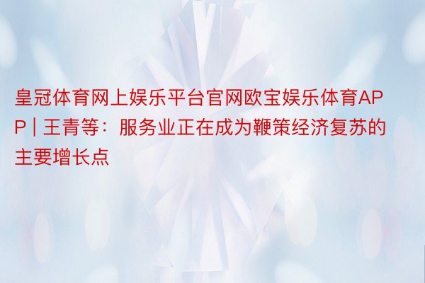 皇冠体育网上娱乐平台官网欧宝娱乐体育APP | 王青等：服务业正在成为鞭策经济复苏的主要增长点