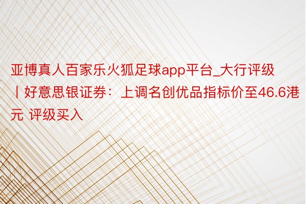 亚博真人百家乐火狐足球app平台_大行评级丨好意思银证券：上调名创优品指标价至46.6港元 评级买入