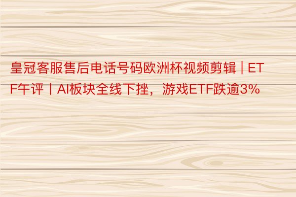 皇冠客服售后电话号码欧洲杯视频剪辑 | ETF午评丨AI板块全线下挫，游戏ETF跌逾3%