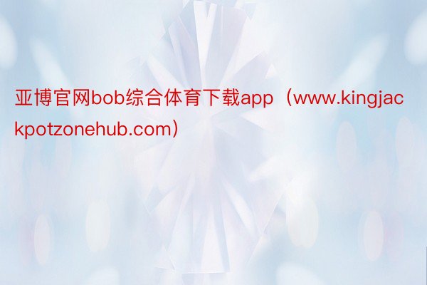 亚博官网bob综合体育下载app（www.kingjackpotzonehub.com）