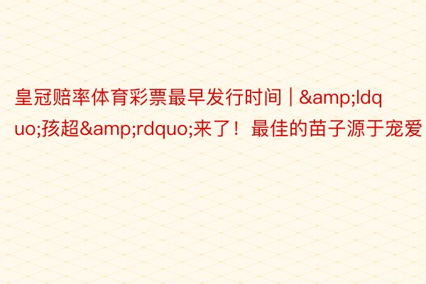 皇冠赔率体育彩票最早发行时间 | &ldquo;孩超&rdquo;来了！最佳的苗子源于宠爱