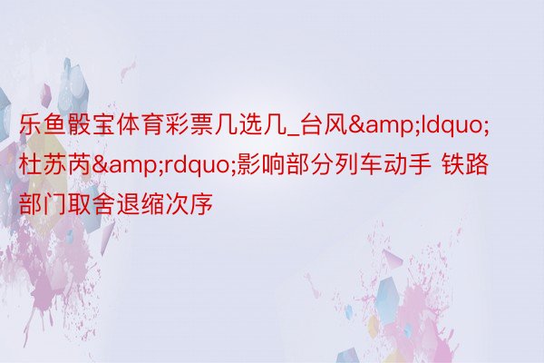 乐鱼骰宝体育彩票几选几_台风&ldquo;杜苏芮&rdquo;影响部分列车动手 铁路部门取舍退缩次序