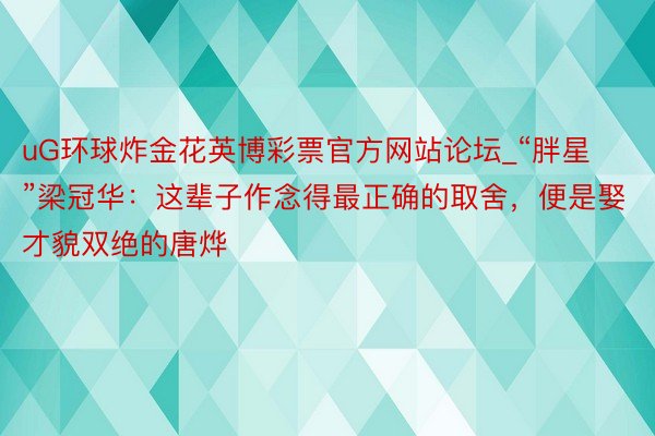 uG环球炸金花英博彩票官方网站论坛_“胖星”梁冠华：这辈子作念得最正确的取舍，便是娶才貌双绝的唐烨