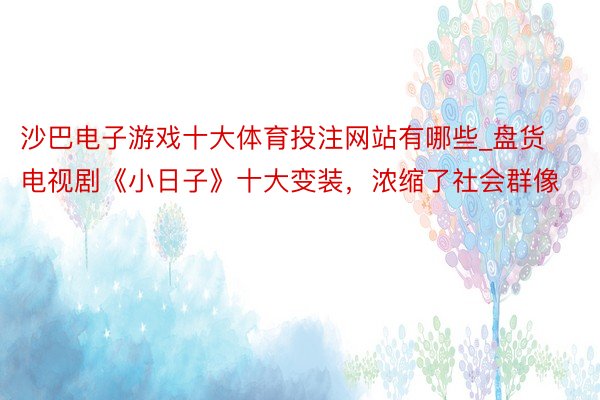 沙巴电子游戏十大体育投注网站有哪些_盘货电视剧《小日子》十大变装，浓缩了社会群像