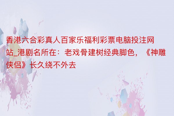 香港六合彩真人百家乐福利彩票电脑投注网站_港剧名所在：老戏骨建树经典脚色，《神雕侠侣》长久绕不外去