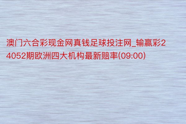澳门六合彩现金网真钱足球投注网_输赢彩24052期欧洲四大机构最新赔率(09:00)