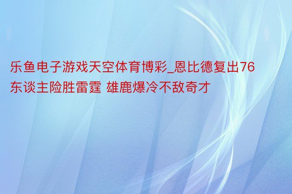 乐鱼电子游戏天空体育博彩_恩比德复出76东谈主险胜雷霆 雄鹿爆冷不敌奇才