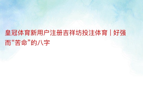 皇冠体育新用户注册吉祥坊投注体育 | 好强而“苦命”的八字