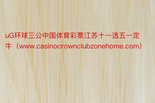 uG环球三公中国体育彩票江苏十一选五一定牛（www.casinocrownclubzonehome.com）