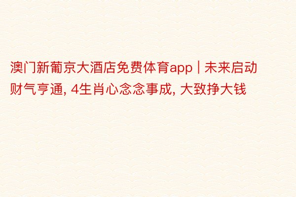 澳门新葡京大酒店免费体育app | 未来启动财气亨通, 4生肖心念念事成, 大致挣大钱