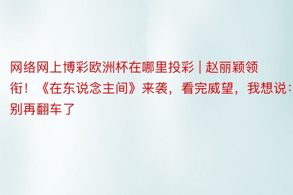 网络网上博彩欧洲杯在哪里投彩 | 赵丽颖领衔！《在东说念主间》来袭，看完威望，我想说：可别再翻车了
