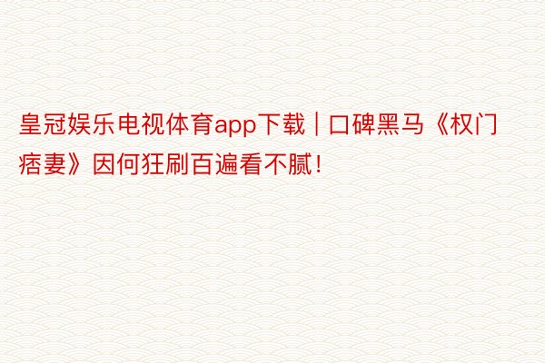 皇冠娱乐电视体育app下载 | 口碑黑马《权门痞妻》因何狂刷百遍看不腻！