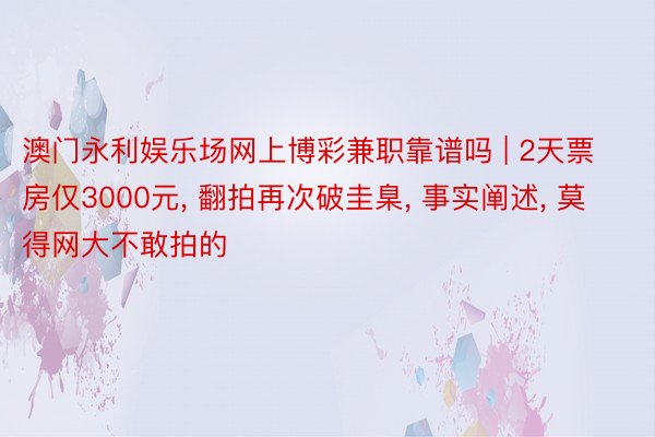 澳门永利娱乐场网上博彩兼职靠谱吗 | 2天票房仅3000元, 翻拍再次破圭臬, 事实阐述, 莫得网大不敢拍的
