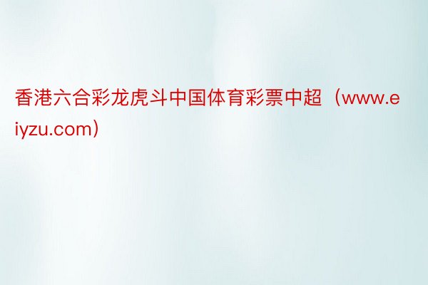 香港六合彩龙虎斗中国体育彩票中超（www.eiyzu.com）