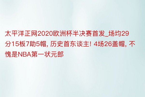 太平洋正网2020欧洲杯半决赛首发_场均29分15板7助5帽, 历史首东谈主! 4场26盖帽, 不愧是NBA第一状元郎