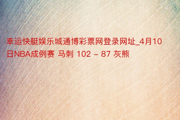 幸运快艇娱乐城通博彩票网登录网址_4月10日NBA成例赛 马刺 102 - 87 灰熊