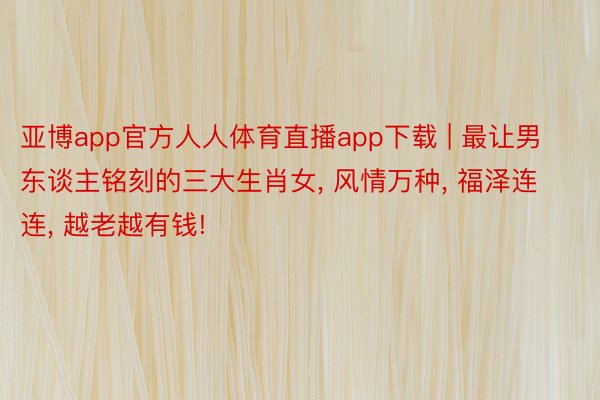 亚博app官方人人体育直播app下载 | 最让男东谈主铭刻的三大生肖女, 风情万种, 福泽连连, 越老越有钱!