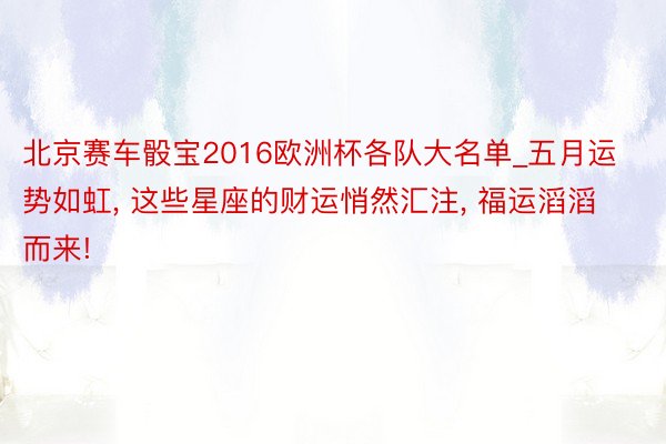 北京赛车骰宝2016欧洲杯各队大名单_五月运势如虹, 这些星座的财运悄然汇注, 福运滔滔而来!