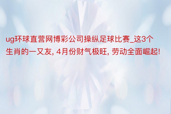 ug环球直营网博彩公司操纵足球比赛_这3个生肖的一又友, 4月份财气极旺, 劳动全面崛起!