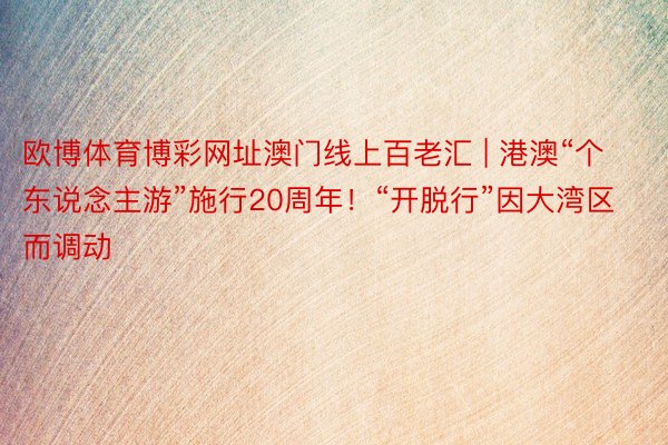 欧博体育博彩网址澳门线上百老汇 | 港澳“个东说念主游”施行20周年！“开脱行”因大湾区而调动