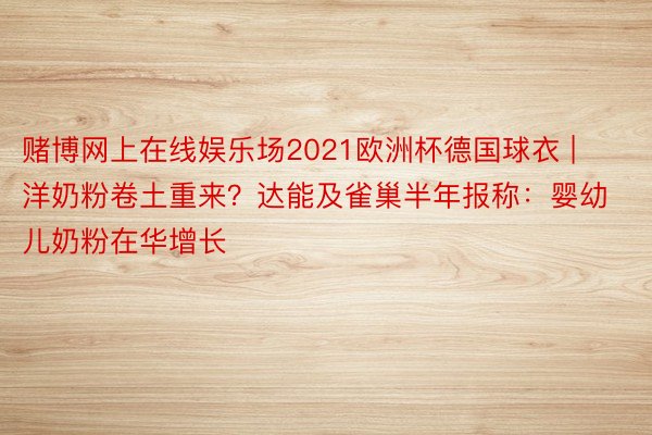 赌博网上在线娱乐场2021欧洲杯德国球衣 | 洋奶粉卷土重来？达能及雀巢半年报称：婴幼儿奶粉在华增长